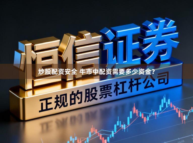 炒股配资安全 牛市中配资需要多少资金？