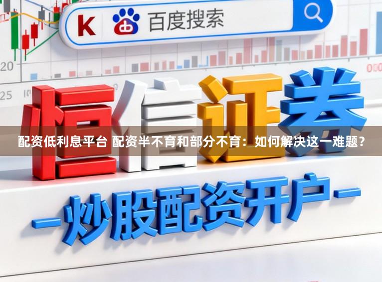 配资低利息平台 配资半不育和部分不育：如何解决这一难题？