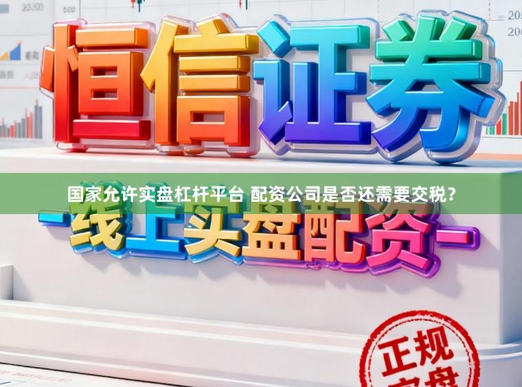 国家允许实盘杠杆平台 配资公司是否还需要交税？