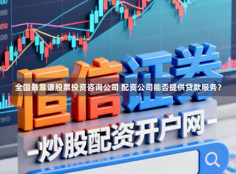 全国最靠谱股票投资咨询公司 配资公司能否提供贷款服务？