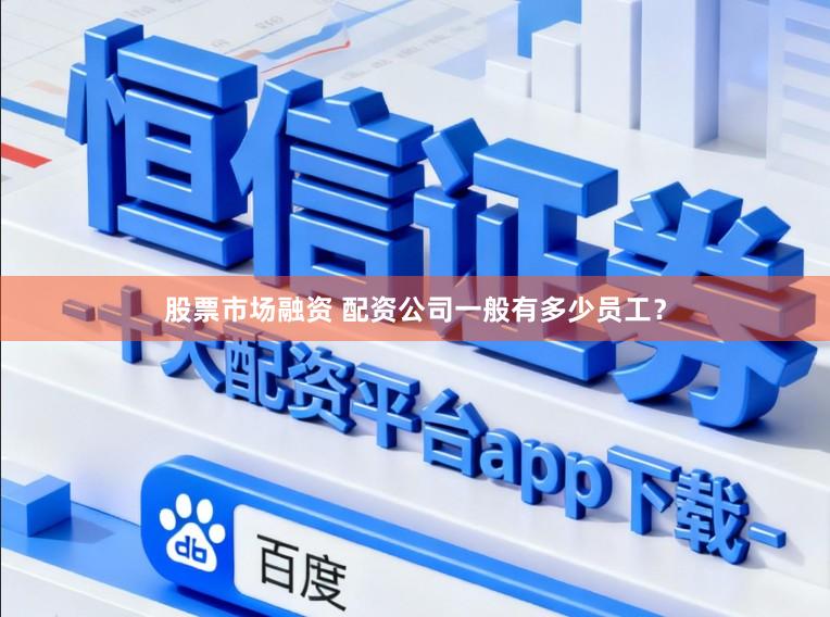 股票市场融资 配资公司一般有多少员工？