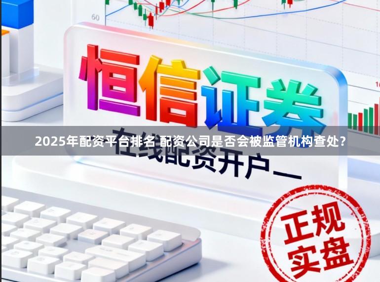 2025年配资平台排名 配资公司是否会被监管机构查处？