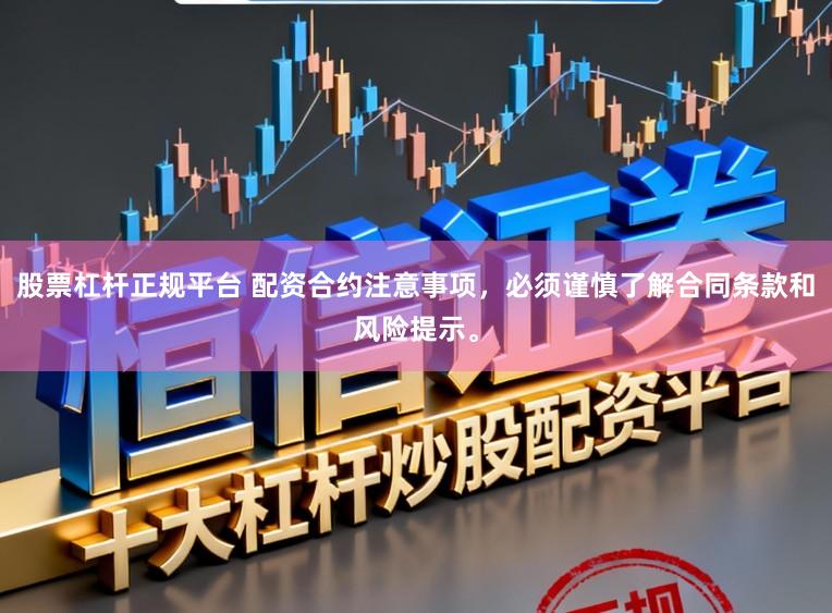 股票杠杆正规平台 配资合约注意事项，必须谨慎了解合同条款和风险提示。