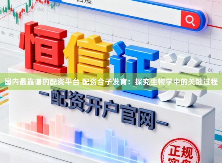 国内最靠谱的配资平台 配资合子发育：探究生物学中的关键过程