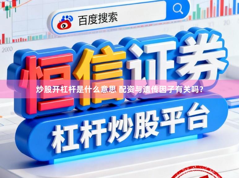 炒股开杠杆是什么意思 配资与遗传因子有关吗？
