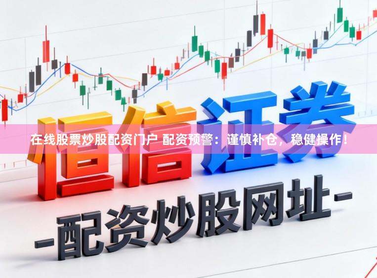 在线股票炒股配资门户 配资预警：谨慎补仓，稳健操作！
