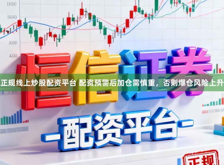 正规线上炒股配资平台 配资预警后加仓需慎重，否则爆仓风险上升