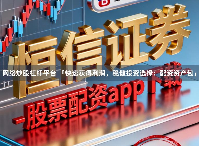 网络炒股杠杆平台 「快速获得利润，稳健投资选择：配资资产包」