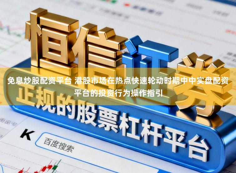 免息炒股配资平台 港股市场在热点快速轮动时期中中实盘配资平台的投资行为操作指引