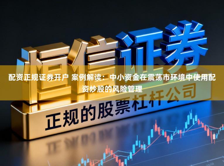 配资正规证券开户 案例解读：中小资金在震荡市环境中使用配资炒股的风险管理