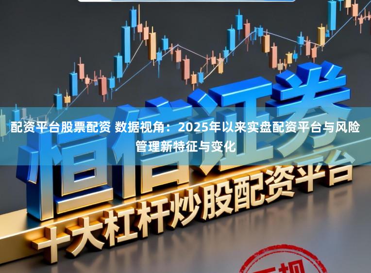 配资平台股票配资 数据视角：2025年以来实盘配资平台与风险管理新特征与变化