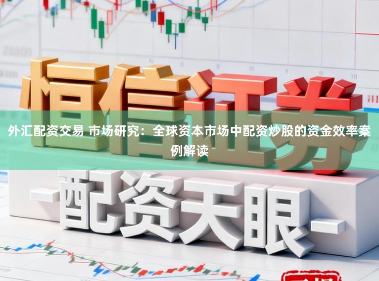 外汇配资交易 市场研究：全球资本市场中配资炒股的资金效率案例解读