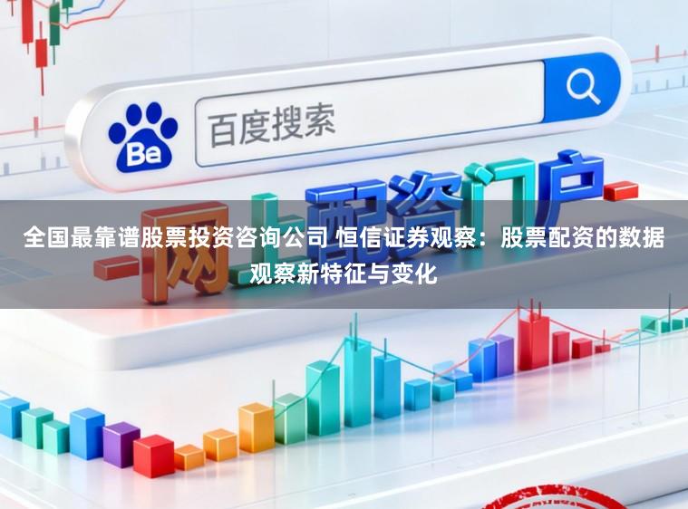 全国最靠谱股票投资咨询公司 恒信证券观察：股票配资的数据观察新特征与变化