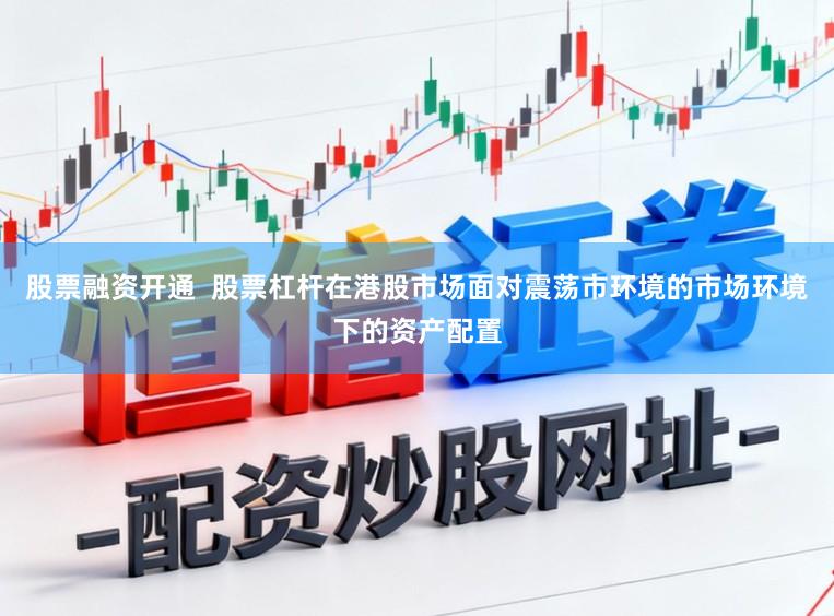 股票融资开通 股票杠杆在港股市场面对震荡市环境的市场环境下的资产配置