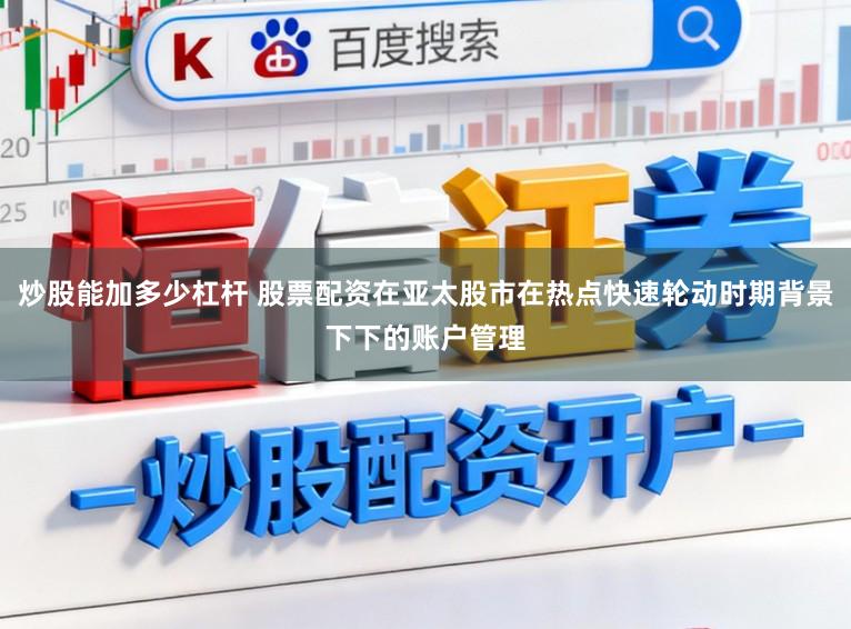 炒股能加多少杠杆 股票配资在亚太股市在热点快速轮动时期背景下下的账户管理