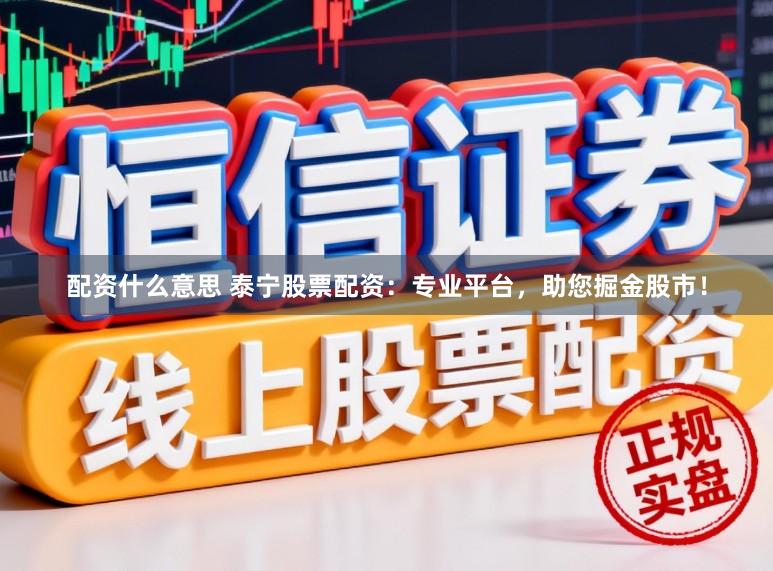 配资什么意思 泰宁股票配资：专业平台，助您掘金股市！