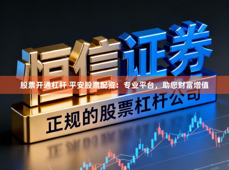 股票开通杠杆 平安股票配资：专业平台，助您财富增值