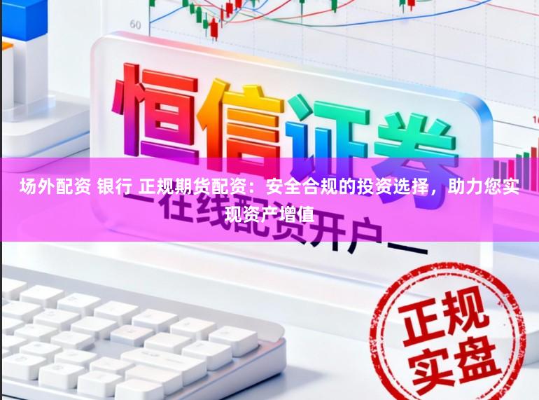 场外配资 银行 正规期货配资：安全合规的投资选择，助力您实现资产增值