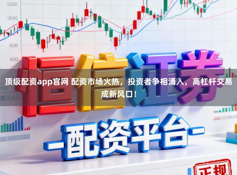 顶级配资app官网 配资市场火热，投资者争相涌入，高杠杆交易成新风口！