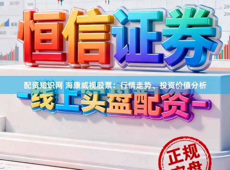 配资知识网 海康威视股票：行情走势、投资价值分析