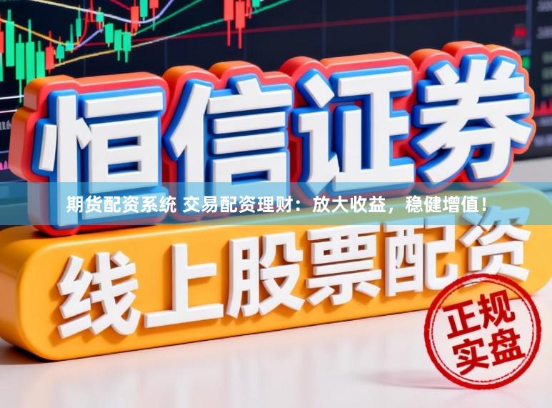 期货配资系统 交易配资理财：放大收益，稳健增值！