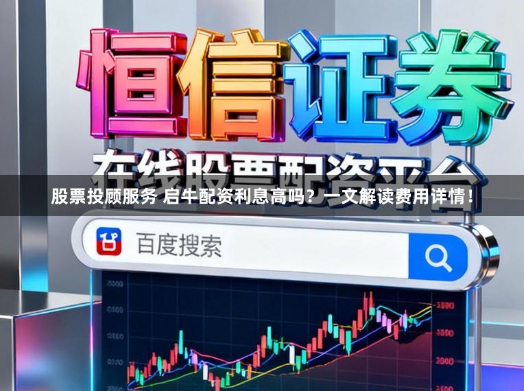 股票投顾服务 启牛配资利息高吗？一文解读费用详情！