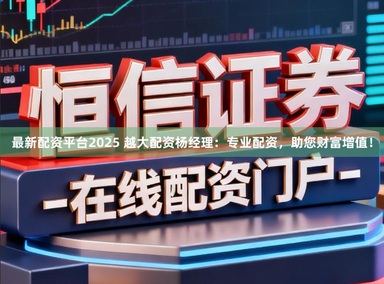 最新配资平台2025 越大配资杨经理：专业配资，助您财富增值！