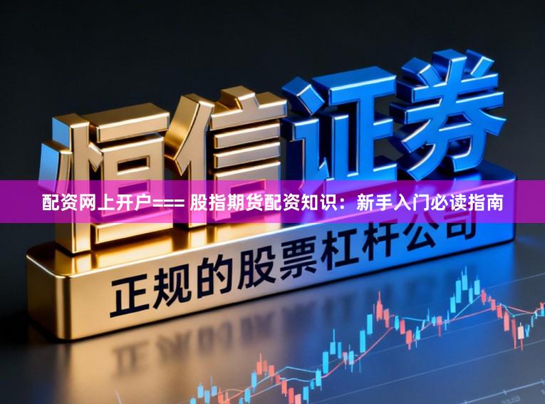配资网上开户=== 股指期货配资知识：新手入门必读指南