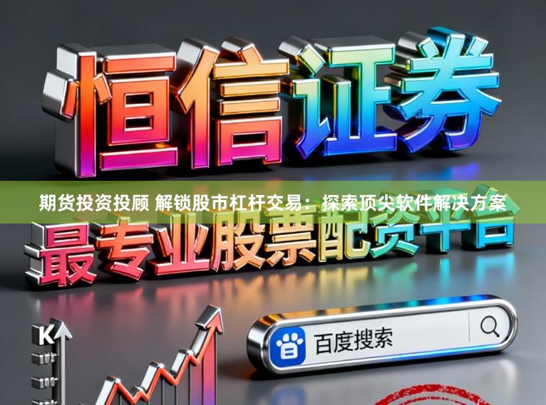 期货投资投顾 解锁股市杠杆交易：探索顶尖软件解决方案